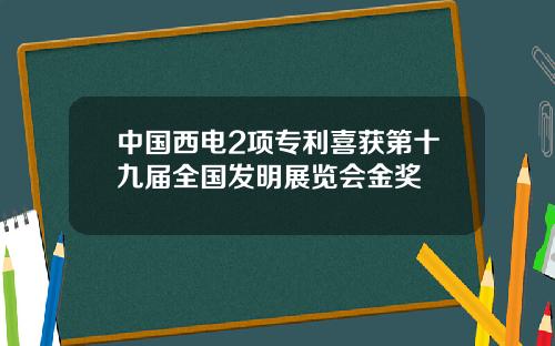 中国西电2项专利喜获第十九届全国发明展览会金奖