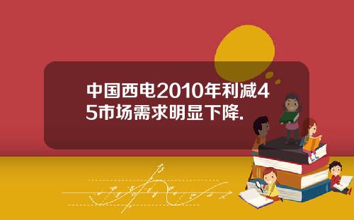中国西电2010年利减45市场需求明显下降.