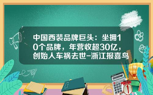 中国西装品牌巨头：坐拥10个品牌，年营收超30亿，创始人车祸去世-浙江报喜鸟服饰股份有限公司