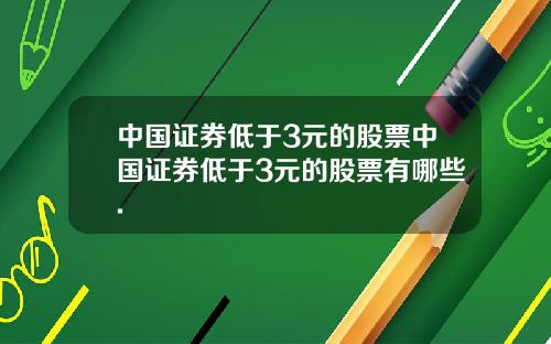 中国证券低于3元的股票中国证券低于3元的股票有哪些.