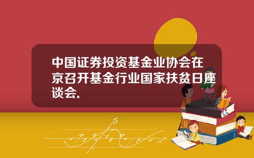 中国证券投资基金业协会在京召开基金行业国家扶贫日座谈会.