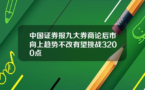 中国证券报九大券商论后市向上趋势不改有望挑战3200点