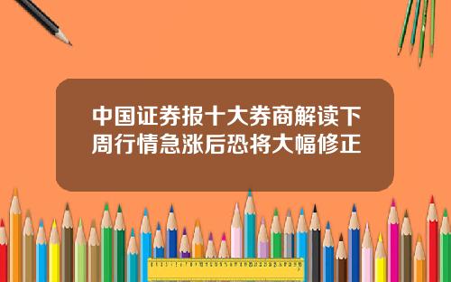 中国证券报十大券商解读下周行情急涨后恐将大幅修正