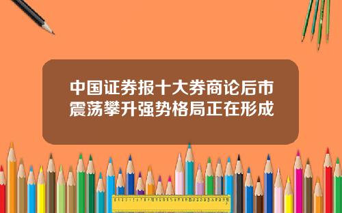 中国证券报十大券商论后市震荡攀升强势格局正在形成