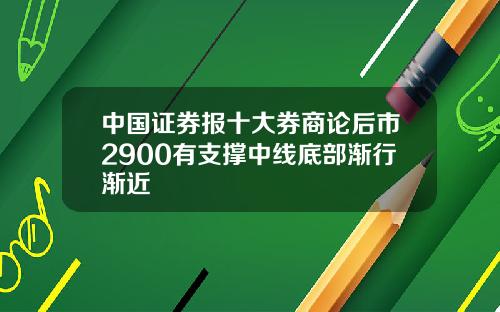 中国证券报十大券商论后市2900有支撑中线底部渐行渐近