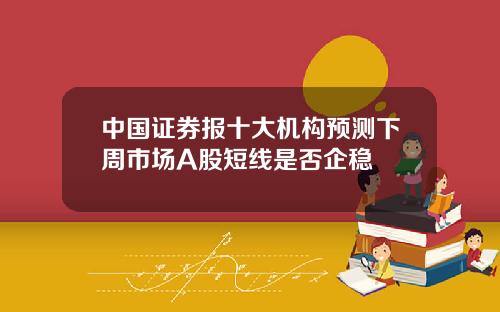 中国证券报十大机构预测下周市场A股短线是否企稳