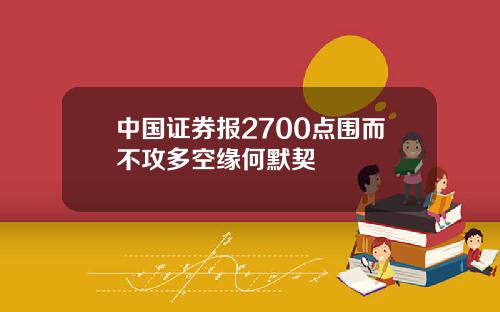中国证券报2700点围而不攻多空缘何默契
