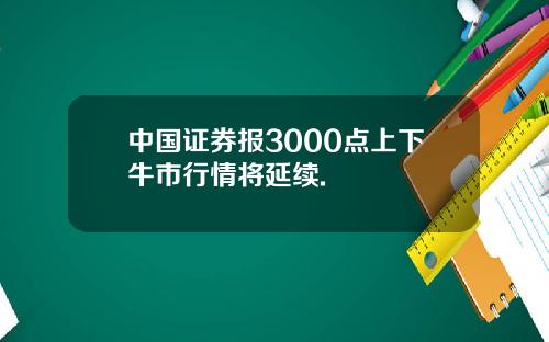 中国证券报3000点上下牛市行情将延续.