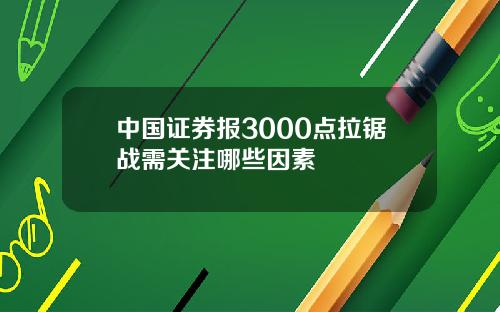 中国证券报3000点拉锯战需关注哪些因素