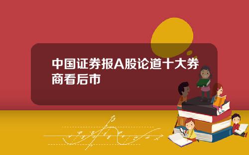 中国证券报A股论道十大券商看后市