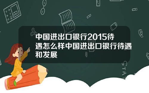 中国进出口银行2015待遇怎么样中国进出口银行待遇和发展
