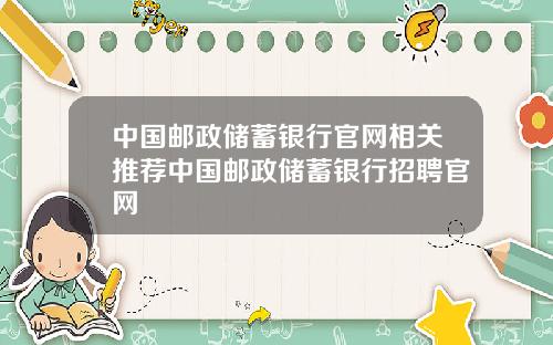 中国邮政储蓄银行官网相关推荐中国邮政储蓄银行招聘官网