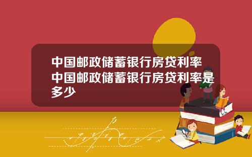 中国邮政储蓄银行房贷利率中国邮政储蓄银行房贷利率是多少