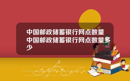 中国邮政储蓄银行网点数量中国邮政储蓄银行网点数量多少