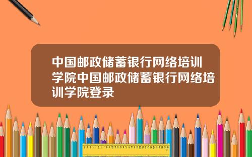 中国邮政储蓄银行网络培训学院中国邮政储蓄银行网络培训学院登录