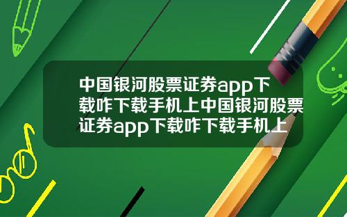 中国银河股票证券app下载咋下载手机上中国银河股票证券app下载咋下载手机上的