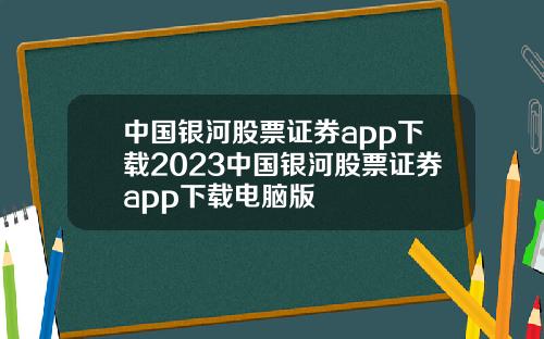 中国银河股票证券app下载2023中国银河股票证券app下载电脑版