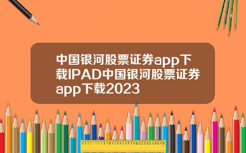 中国银河股票证券app下载IPAD中国银河股票证券app下载2023