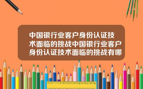 中国银行业客户身份认证技术面临的挑战中国银行业客户身份认证技术面临的挑战有哪些