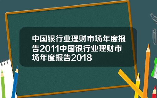 中国银行业理财市场年度报告2011中国银行业理财市场年度报告2018