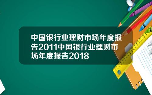 中国银行业理财市场年度报告2011中国银行业理财市场年度报告2018