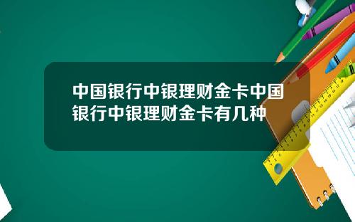 中国银行中银理财金卡中国银行中银理财金卡有几种