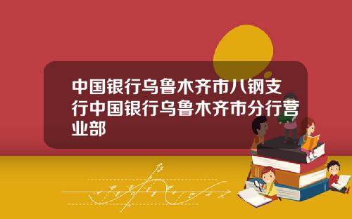 中国银行乌鲁木齐市八钢支行中国银行乌鲁木齐市分行营业部