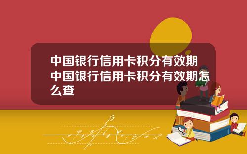 中国银行信用卡积分有效期中国银行信用卡积分有效期怎么查