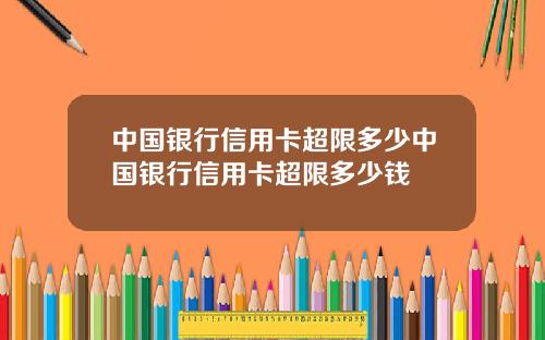中国银行信用卡超限多少中国银行信用卡超限多少钱