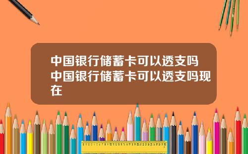 中国银行储蓄卡可以透支吗中国银行储蓄卡可以透支吗现在