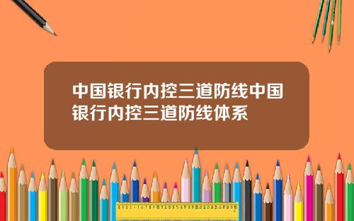 中国银行内控三道防线中国银行内控三道防线体系