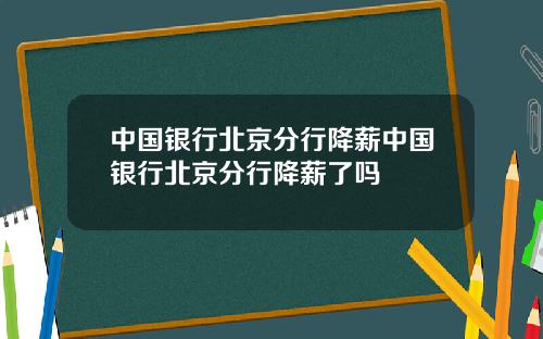 中国银行北京分行降薪中国银行北京分行降薪了吗