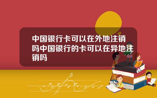 中国银行卡可以在外地注销吗中国银行的卡可以在异地注销吗