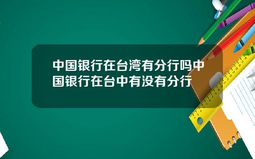 中国银行在台湾有分行吗中国银行在台中有没有分行