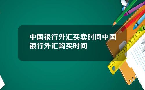 中国银行外汇买卖时间中国银行外汇购买时间
