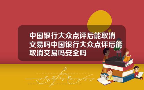 中国银行大众点评后能取消交易吗中国银行大众点评后能取消交易吗安全吗