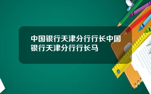 中国银行天津分行行长中国银行天津分行行长马