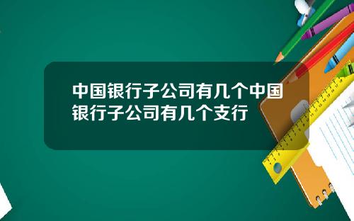 中国银行子公司有几个中国银行子公司有几个支行