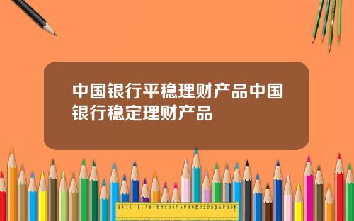 中国银行平稳理财产品中国银行稳定理财产品