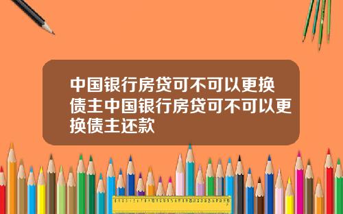 中国银行房贷可不可以更换债主中国银行房贷可不可以更换债主还款