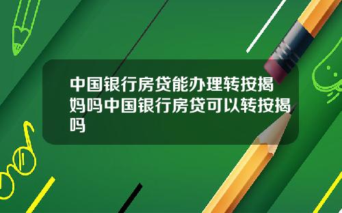 中国银行房贷能办理转按揭妈吗中国银行房贷可以转按揭吗