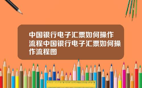 中国银行电子汇票如何操作流程中国银行电子汇票如何操作流程图