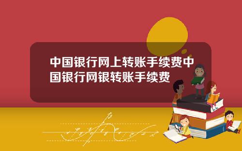 中国银行网上转账手续费中国银行网银转账手续费