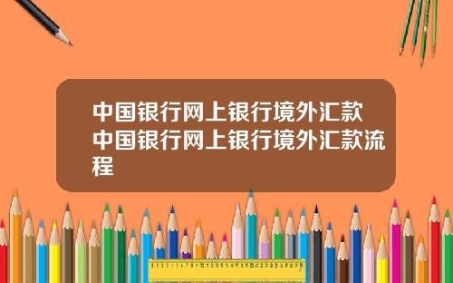 中国银行网上银行境外汇款中国银行网上银行境外汇款流程