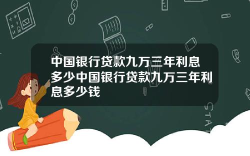 中国银行贷款九万三年利息多少中国银行贷款九万三年利息多少钱