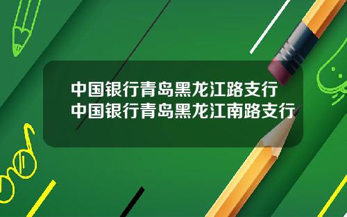 中国银行青岛黑龙江路支行中国银行青岛黑龙江南路支行