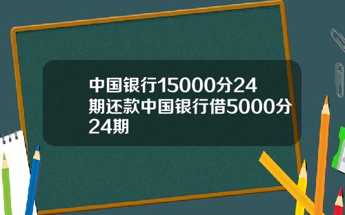 中国银行15000分24期还款中国银行借5000分24期