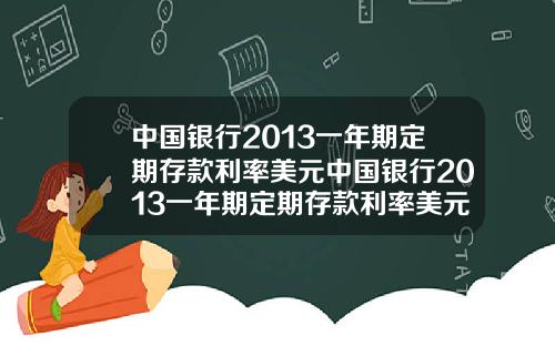 中国银行2013一年期定期存款利率美元中国银行2013一年期定期存款利率美元是多少