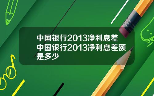 中国银行2013净利息差中国银行2013净利息差额是多少