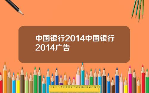 中国银行2014中国银行2014广告